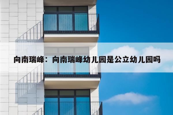 向南瑞峰:向南瑞峰幼儿园是公立幼儿园吗